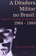 A ditadura militar no Brasil: repressão e pretensão de legitimidade 1964-1984