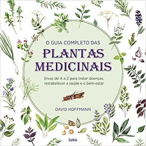 O Guia Completo das Plantas Medicinais: Ervas De A A Z Para Tratar Doenças, Restabelecer A Saúde E O