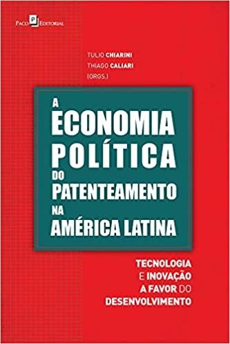 A Economia Política do Patenteamento na América Latina: Tecnologia e Inovação a Favor do Desenvolvim