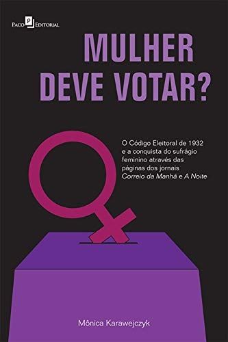 Mulher deve votar?: O Código Eleitoral de 1932 e a Conquista do Sufrágio Feminino Através das Página