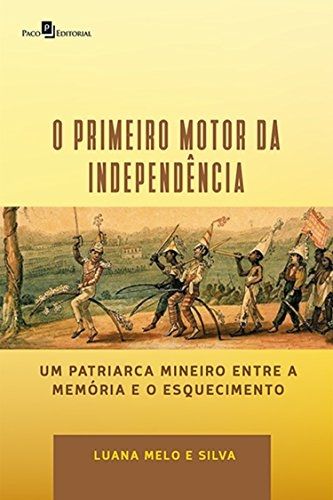 O PRIMEIRO MOTOR DA INDEPENDENCIA- UM PATRIARCA MINEIRO ENTRE MEMÓRIA E O ESQUECIMENTO