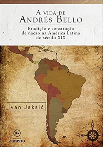 A VIDA DE ANDRES BELLO- ERUDICAO E CONSTRUÇÃO DA NAÇÃO NA  AMERICA LATINA DO SÉCULO XIX