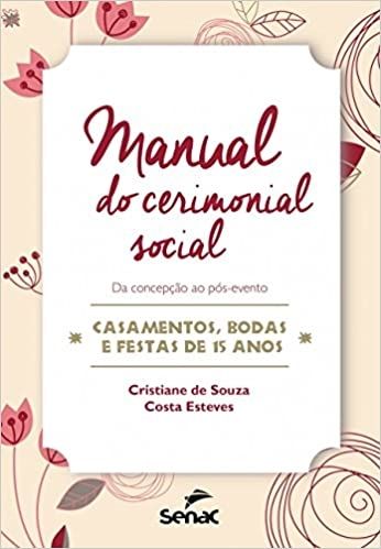 MANUAL DO CERIMONIAL SOCIAL: DA CONCEPCAO AO POS-EVENTO, CASAMENTOS, BODAS, E FESTA DE 15 ANOS