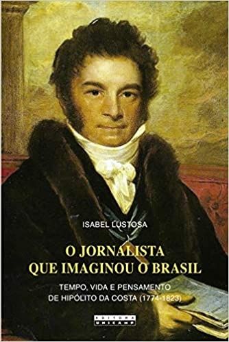 O JORNALISTA QUE IMAGINOU O BRASIL - TEMPO, VIDA E PENSAMENTO DE HIPOLITO DA COSTA (1774-1823)