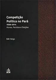 Competição Política no Pará - 1930-2014: Atores, Partidos e Eleições