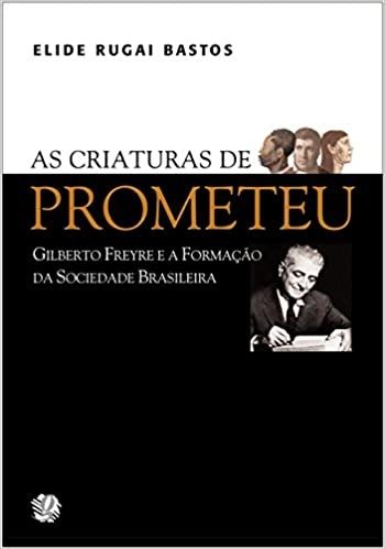 As criaturas de Prometeu: Gilberto Freyre e a formação da sociedade brasileira
