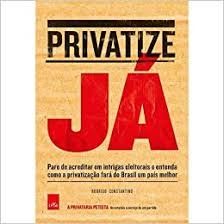 Privatize Já pare de acreditar em intrigas eleitorais e entenda como a privatizãção fará do Brasil