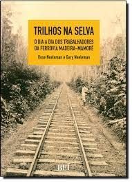 Trilhos na Selva o Dia a Dia dos Trabalhadores da Ferrovia Madeira Mamore