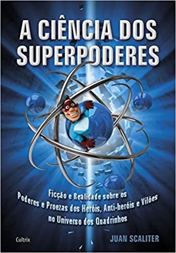 A Ciência dos Superpoderes: Ficção e Realidade Sobre os Poderes e Proezas dos Heróis, Anti-Heróis e 