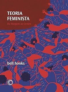 Teoria Feminista - Da Margem ao Centro