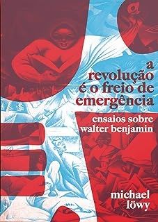 A Revolução é o Freio de Emergência - Ensaios Sobre Walter Benjamin