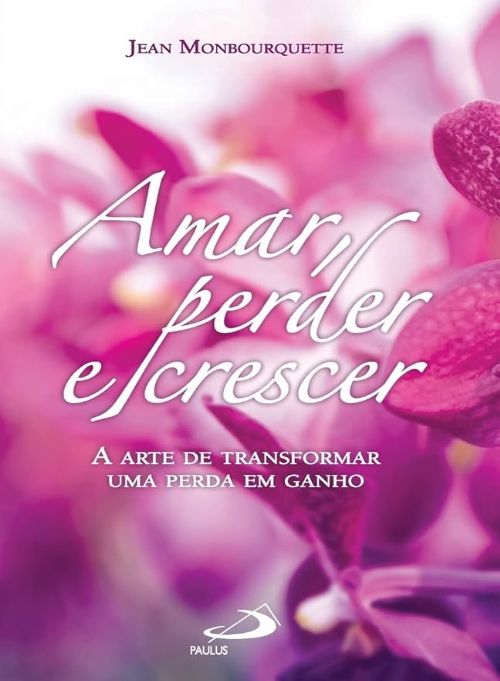 Amar, Perder e Crescer - A Arte de Transformar Uma Perda em Ganho
