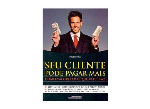 Seu Cliente Pode Pagar Mais - Como Valorizar o que Você Faz